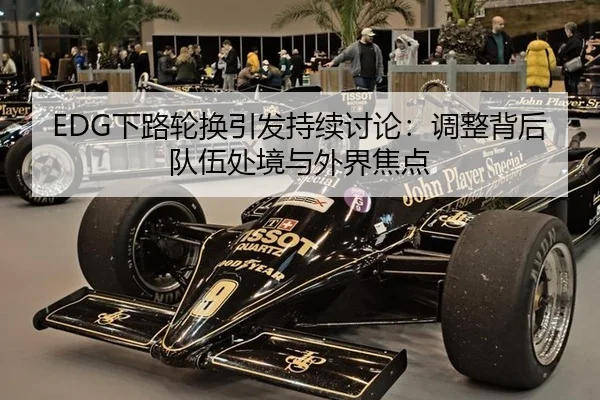 EDG下路轮换引发持续讨论：调整背后队伍处境与外界焦点